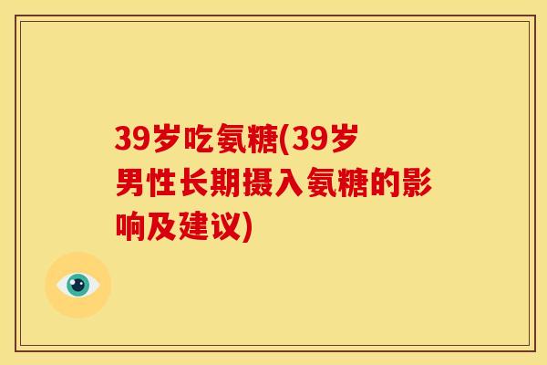 39岁吃氨糖(39岁男性长期摄入氨糖的影响及建议)