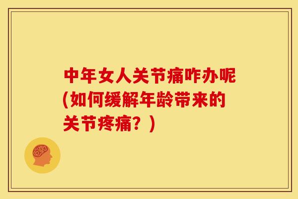 中年女人关节痛咋办呢(如何缓解年龄带来的关节疼痛？)