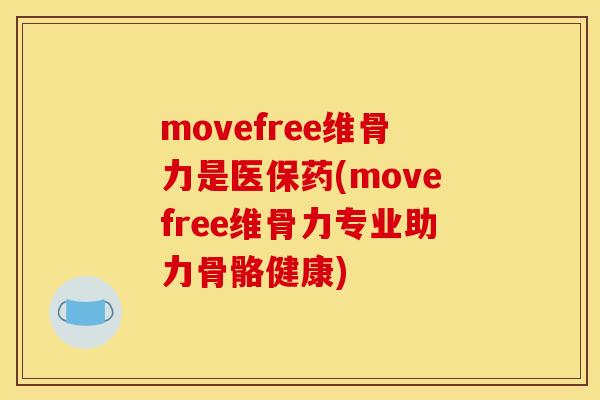 movefree维骨力是医保药(movefree维骨力专业助力骨骼健康)