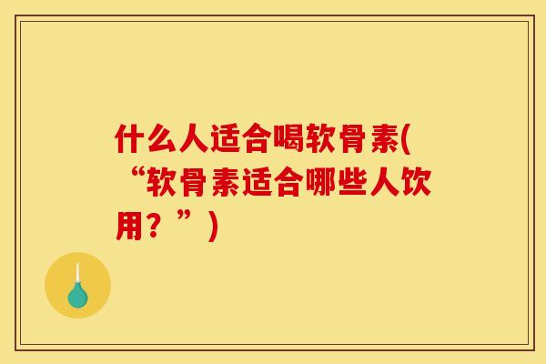 什么人适合喝软骨素(“软骨素适合哪些人饮用？”)