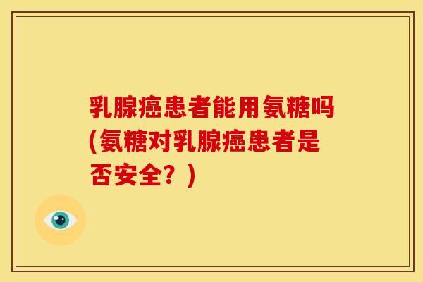 乳腺癌患者能用氨糖吗(氨糖对乳腺癌患者是否安全？)