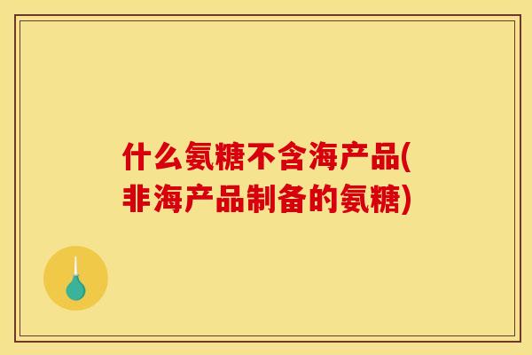 什么氨糖不含海产品(非海产品制备的氨糖)