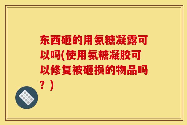 东西砸的用氨糖凝露可以吗(使用氨糖凝胶可以修复被砸损的物品吗？)