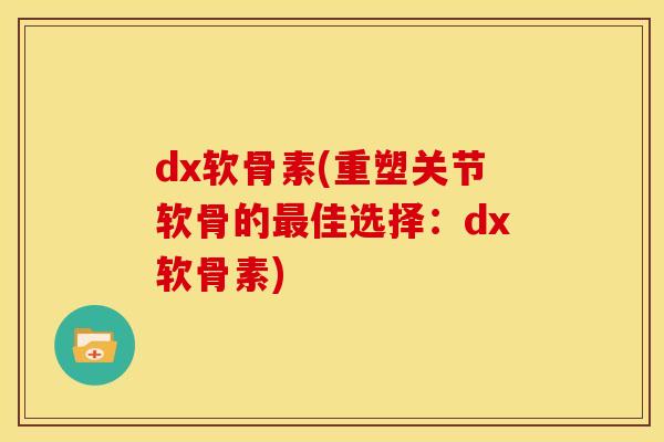 dx软骨素(重塑关节软骨的最佳选择：dx软骨素)