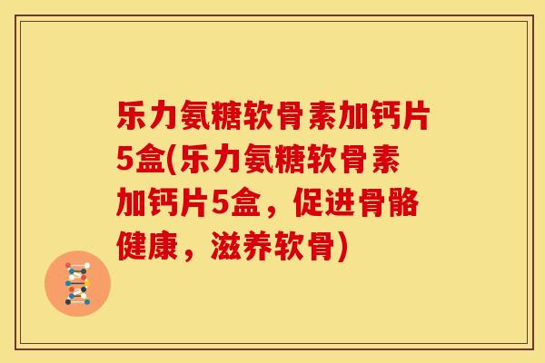 乐力氨糖软骨素加钙片5盒(乐力氨糖软骨素加钙片5盒，促进骨骼健康，滋养软骨)