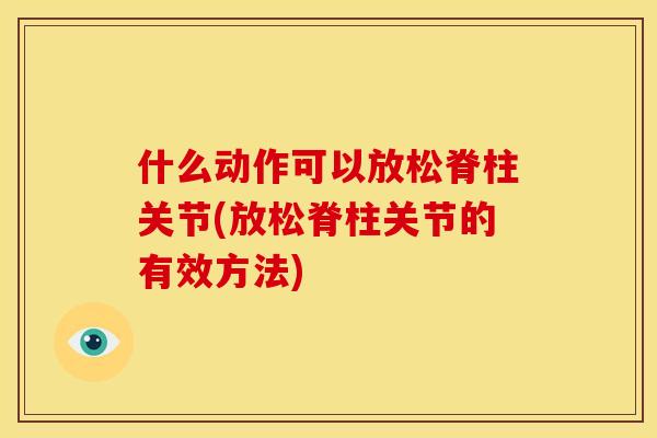 什么动作可以放松脊柱关节(放松脊柱关节的有效方法)