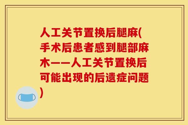 人工关节置换后腿麻(手术后患者感到腿部麻木——人工关节置换后可能出现的后遗症问题)