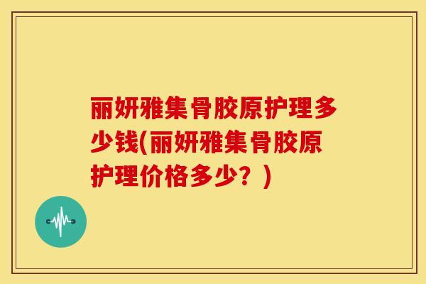 丽妍雅集骨胶原护理多少钱(丽妍雅集骨胶原护理价格多少？)