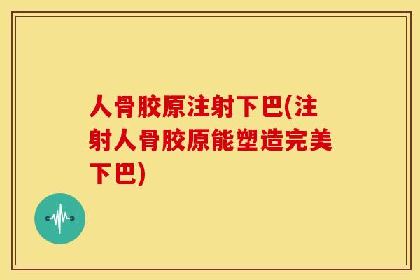 人骨胶原注射下巴(注射人骨胶原能塑造完美下巴)