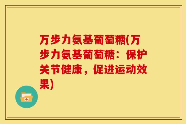 万步力氨基葡萄糖(万步力氨基葡萄糖：保护关节健康，促进运动效果)
