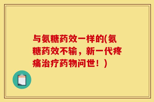 与氨糖药效一样的(氨糖药效不输，新一代疼痛治疗药物问世！)