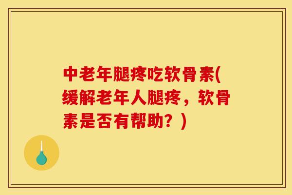 中老年腿疼吃软骨素(缓解老年人腿疼，软骨素是否有帮助？)