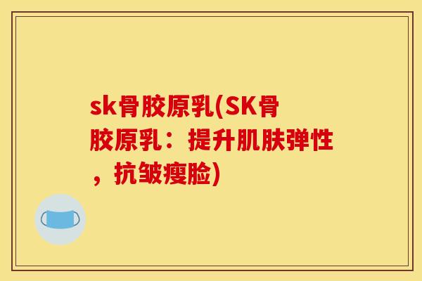 sk骨胶原乳(SK骨胶原乳：提升肌肤弹性，抗皱瘦脸)