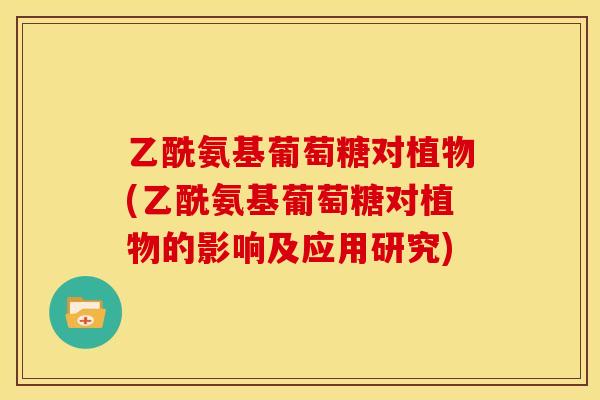 乙酰氨基葡萄糖对植物(乙酰氨基葡萄糖对植物的影响及应用研究)