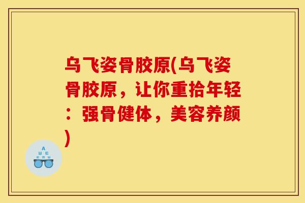 乌飞姿骨胶原(乌飞姿骨胶原，让你重拾年轻：强骨健体，美容养颜)