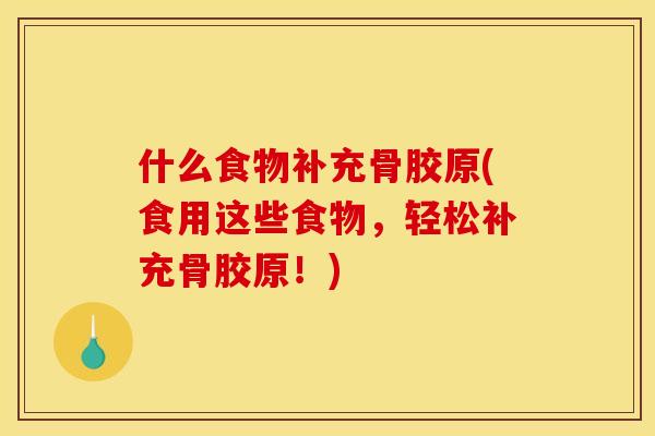 什么食物补充骨胶原(食用这些食物，轻松补充骨胶原！)