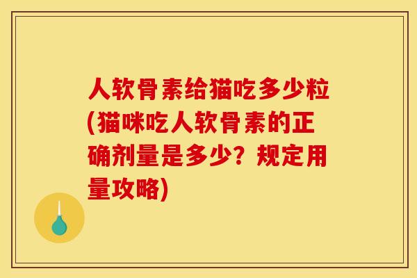 人软骨素给猫吃多少粒(猫咪吃人软骨素的正确剂量是多少？规定用量攻略)