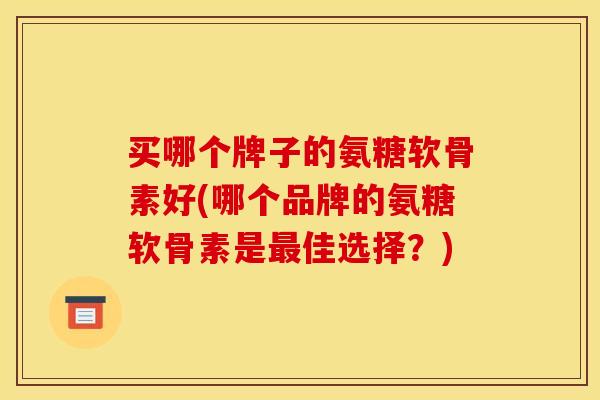 买哪个牌子的氨糖软骨素好(哪个品牌的氨糖软骨素是佳选择？)
