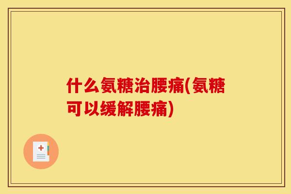 什么氨糖腰痛(氨糖可以缓解腰痛)