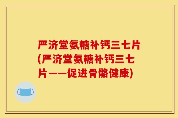 严济堂氨糖补钙三七片(严济堂氨糖补钙三七片——促进骨骼健康)