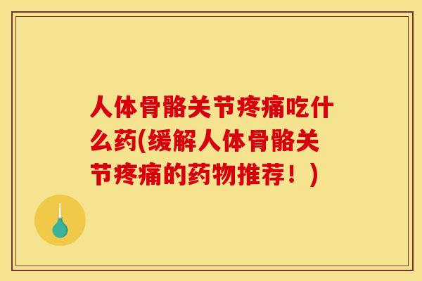 人体骨骼关节疼痛吃什么药(缓解人体骨骼关节疼痛的药物推荐！)