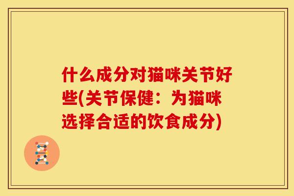 什么成分对猫咪关节好些(关节保健:为猫咪选择合适的饮食成分) 什么成分对猫咪关节好些(关节保健:为猫咪选择合适的饮食成分)
