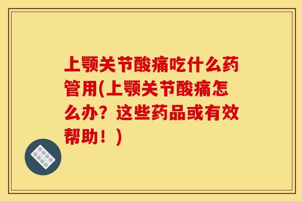 上颚关节酸痛吃什么药管用(上颚关节酸痛怎么办？这些药品或有效帮助！)