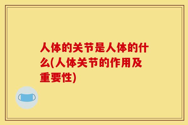 人体的关节是人体的什么(人体关节的作用及重要性)