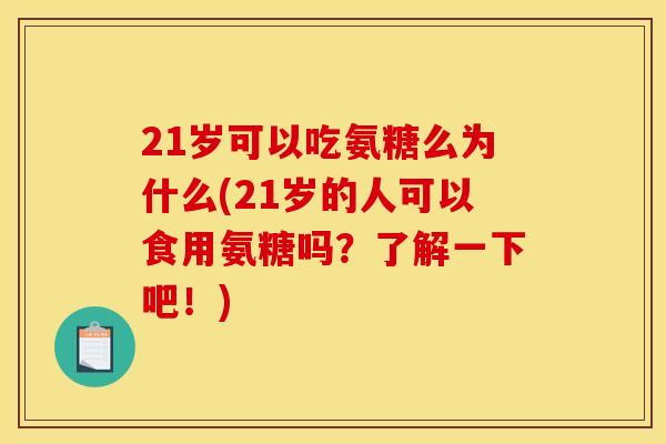 21岁可以吃氨糖么为什么(21岁的人可以食用氨糖吗?了解一下吧!) 21岁可以吃氨糖么为什么(21岁的人可以食用氨糖吗?了解一下吧!)