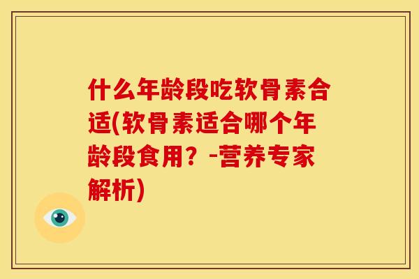 什么年龄段吃软骨素合适(软骨素适合哪个年龄段食用？-营养专家解析)