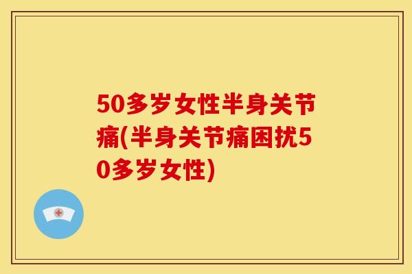 50多岁女性半身关节痛(半身关节痛困扰50多岁女性)