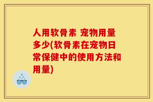 人用软骨素 宠物用量多少(软骨素在宠物日常保健中的使用方法和用量) 人用软骨素 宠物用量多少(软骨素在宠物日常保健中的使用方法和用量)