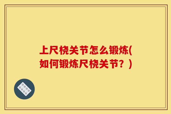 上尺桡关节怎么锻炼(如何锻炼尺桡关节？)