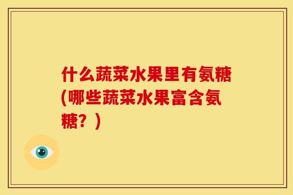 什么蔬菜水果里有氨糖(哪些蔬菜水果富含氨糖？)