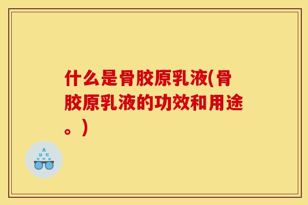 什么是骨胶原乳液(骨胶原乳液的功效和用途。)