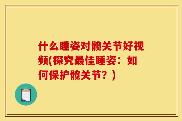 什么睡姿对髋关节好视频(探究最佳睡姿：如何保护髋关节？)