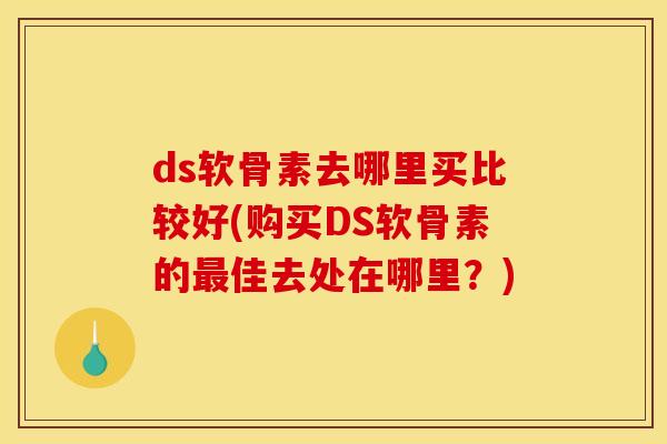 ds软骨素去哪里买比较好(购买DS软骨素的最佳去处在哪里？)