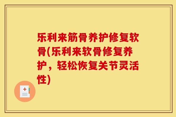 乐利来筋骨养护修复软骨(乐利来软骨修复养护，轻松恢复关节灵活性)