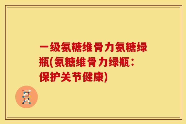 一级氨糖维骨力氨糖绿瓶(氨糖维骨力绿瓶：保护关节健康)