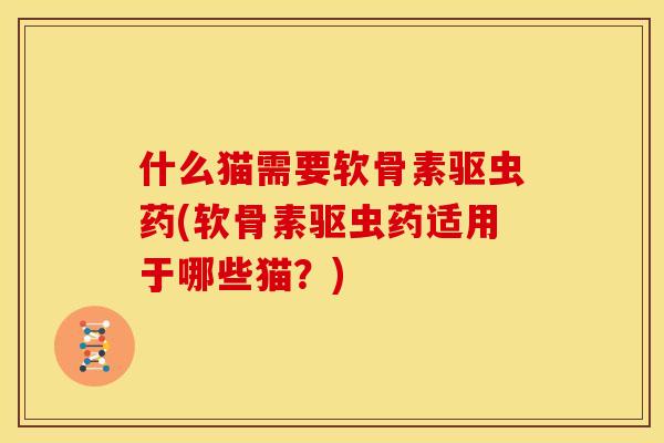什么猫需要软骨素驱虫药(软骨素驱虫药适用于哪些猫？)
