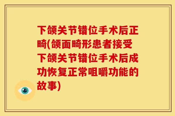 下颌关节错位手术后正畸(颌面畸形患者接受下颌关节错位手术后成功恢复正常咀嚼功能的故事)