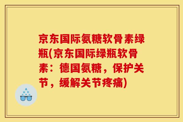 京东国际氨糖软骨素绿瓶(京东国际绿瓶软骨素：德国氨糖，保护关节，缓解关节疼痛)
