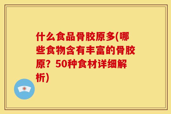什么食品骨胶原多(哪些食物含有丰富的骨胶原？50种食材详细解析)