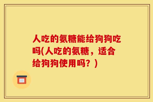 人吃的氨糖能给狗狗吃吗(人吃的氨糖，适合给狗狗使用吗？)