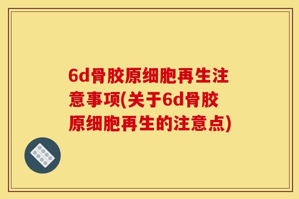 6d骨胶原细胞再生注意事项(关于6d骨胶原细胞再生的注意点)
