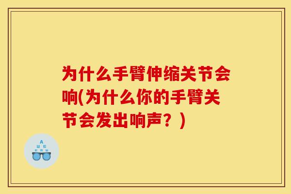 为什么手臂伸缩关节会响(为什么你的手臂关节会发出响声？)