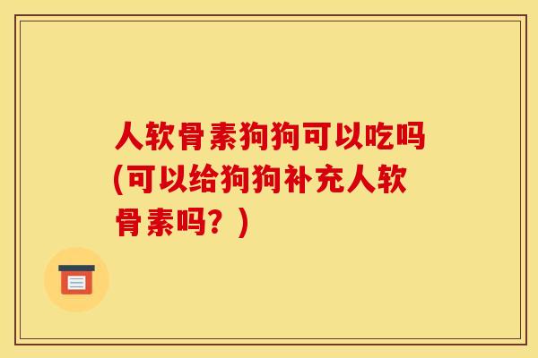 人软骨素狗狗可以吃吗(可以给狗狗补充人软骨素吗？)