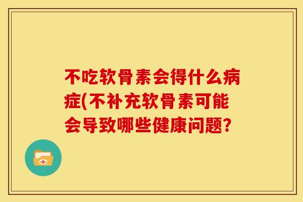 不吃软骨素会得什么病症(不补充软骨素可能会导致哪些健康问题？