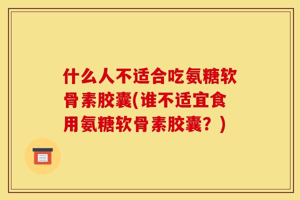 什么人不适合吃氨糖软骨素胶囊(谁不适宜食用氨糖软骨素胶囊？)