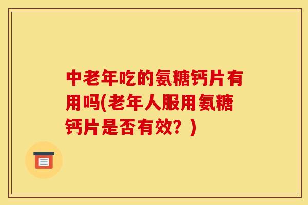 中老年吃的氨糖钙片有用吗(老年人服用氨糖钙片是否有效？)
